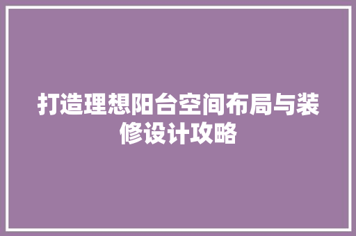 打造理想阳台空间布局与装修设计攻略