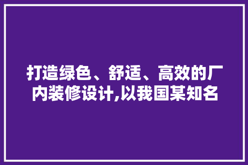 打造绿色、舒适、高效的厂内装修设计,以我国某知名企业为例