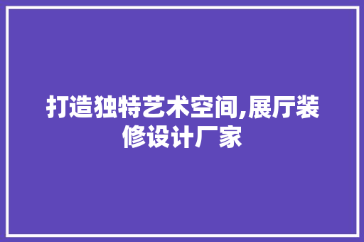 打造独特艺术空间,展厅装修设计厂家