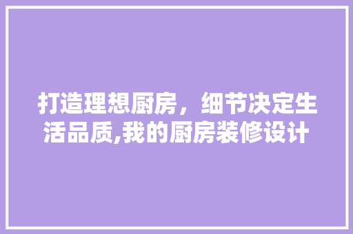 打造理想厨房，细节决定生活品质,我的厨房装修设计心得