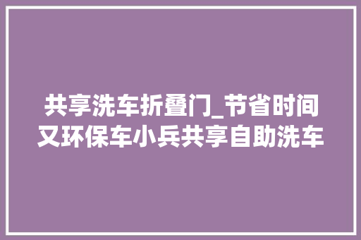 共享洗车折叠门_节省时间又环保车小兵共享自助洗车有多好
