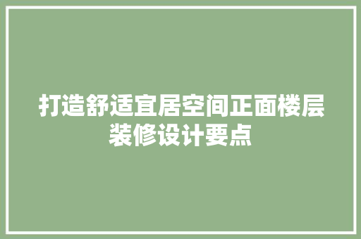 打造舒适宜居空间正面楼层装修设计要点