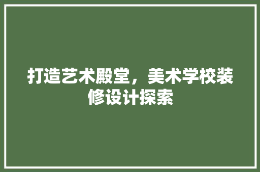 打造艺术殿堂，美术学校装修设计探索