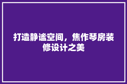 打造静谧空间，焦作琴房装修设计之美