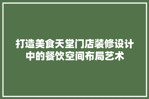 打造美食天堂门店装修设计中的餐饮空间布局艺术