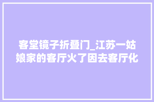 客堂镜子折叠门_江苏一姑娘家的客厅火了因去客厅化走红空空荡荡却太实用