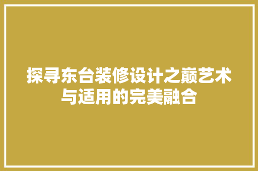 探寻东台装修设计之巅艺术与适用的完美融合