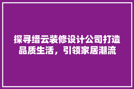 探寻缙云装修设计公司打造品质生活，引领家居潮流