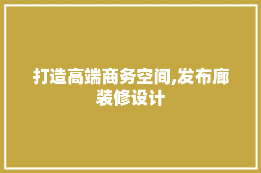 打造高端商务空间,发布廊装修设计