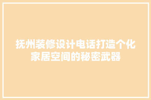 抚州装修设计电话打造个化家居空间的秘密武器