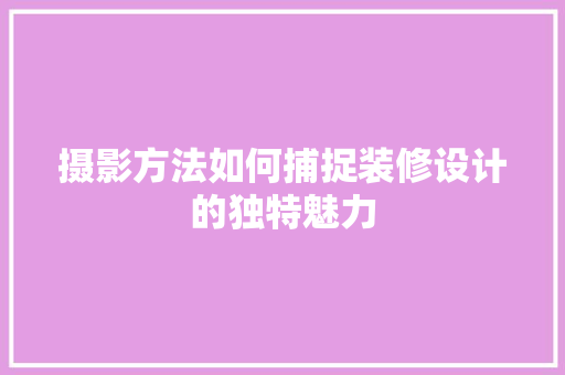 摄影方法如何捕捉装修设计的独特魅力