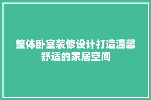 整体卧室装修设计打造温馨舒适的家居空间