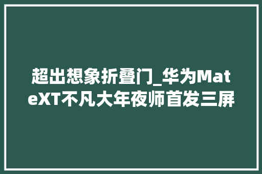 超出想象折叠门_华为MateXT不凡大年夜师首发三屏折叠秒售罄网友疯抢黄牛喊65万