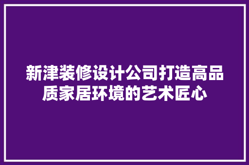 新津装修设计公司打造高品质家居环境的艺术匠心