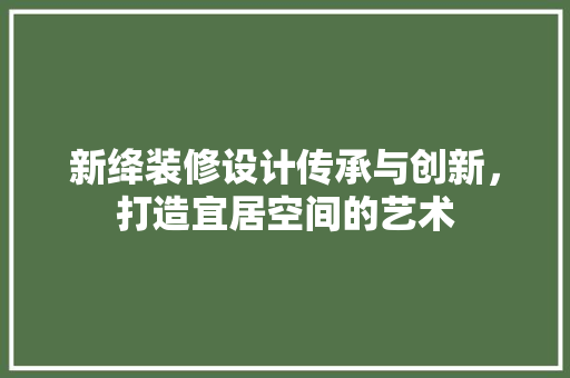 新绛装修设计传承与创新，打造宜居空间的艺术