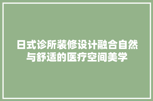 日式诊所装修设计融合自然与舒适的医疗空间美学