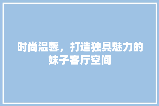 时尚温馨，打造独具魅力的妹子客厅空间