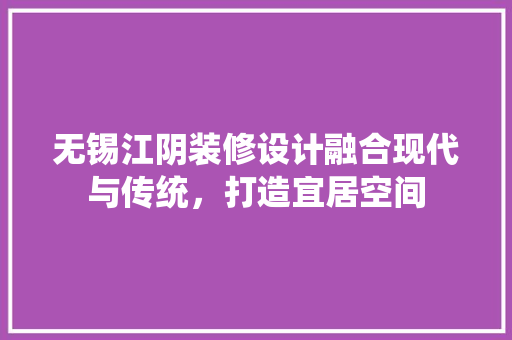 无锡江阴装修设计融合现代与传统，打造宜居空间