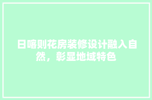 日喀则花房装修设计融入自然，彰显地域特色