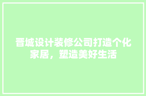 晋城设计装修公司打造个化家居，塑造美好生活