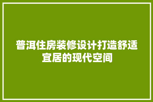 普洱住房装修设计打造舒适宜居的现代空间
