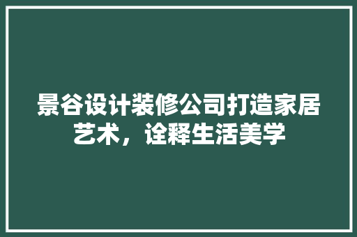 景谷设计装修公司打造家居艺术，诠释生活美学