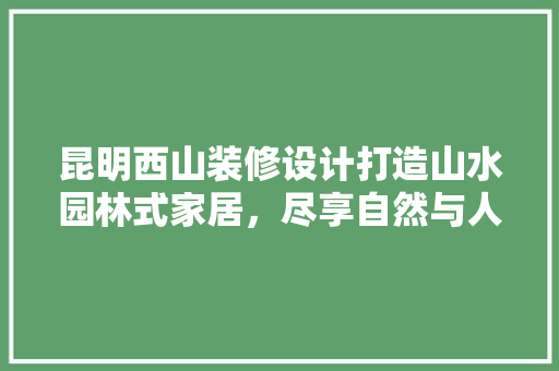 昆明西山装修设计打造山水园林式家居，尽享自然与人文的和谐共鸣