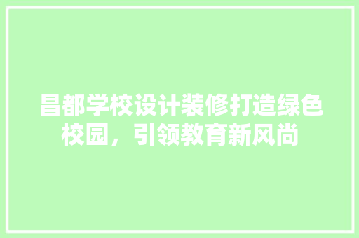 昌都学校设计装修打造绿色校园，引领教育新风尚