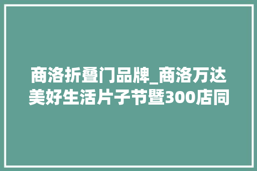 商洛折叠门品牌_商洛万达美好生活片子节暨300店同庆震撼来袭