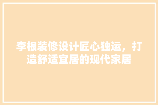 李根装修设计匠心独运，打造舒适宜居的现代家居