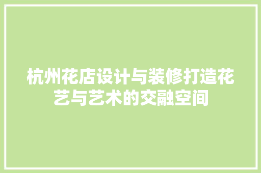 杭州花店设计与装修打造花艺与艺术的交融空间