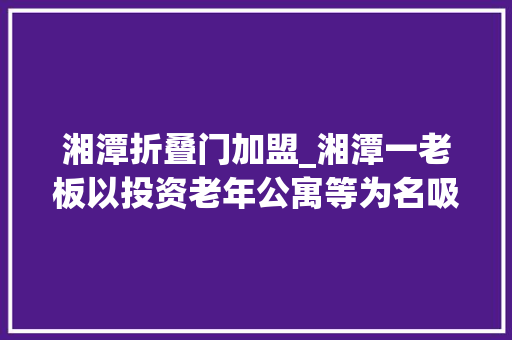 湘潭折叠门加盟_湘潭一老板以投资老年公寓等为名吸金超2亿被判18年