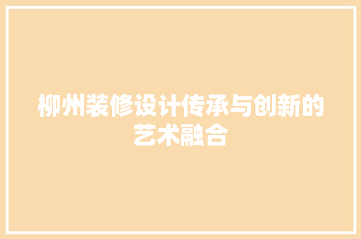 柳州装修设计传承与创新的艺术融合