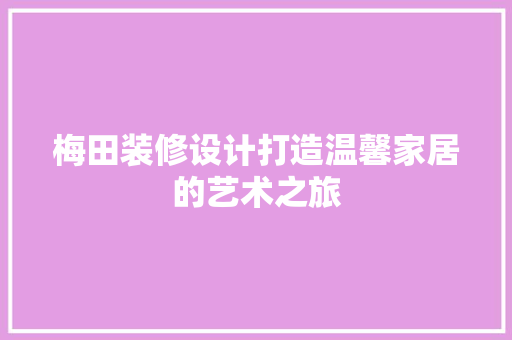 梅田装修设计打造温馨家居的艺术之旅