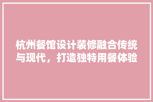 杭州餐馆设计装修融合传统与现代，打造独特用餐体验