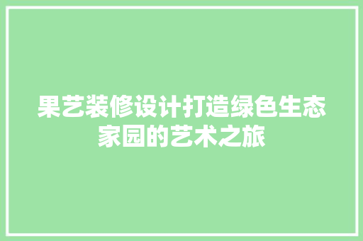 果艺装修设计打造绿色生态家园的艺术之旅