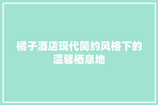 橘子酒店现代简约风格下的温馨栖息地