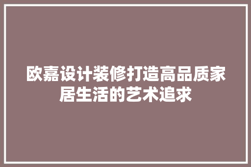 欧嘉设计装修打造高品质家居生活的艺术追求