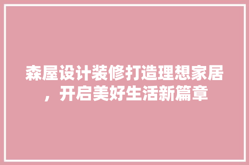 森屋设计装修打造理想家居，开启美好生活新篇章