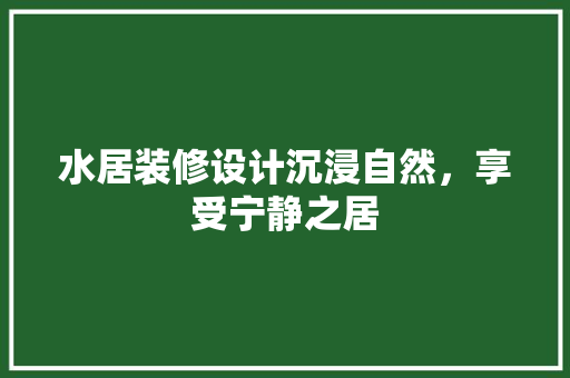 水居装修设计沉浸自然，享受宁静之居