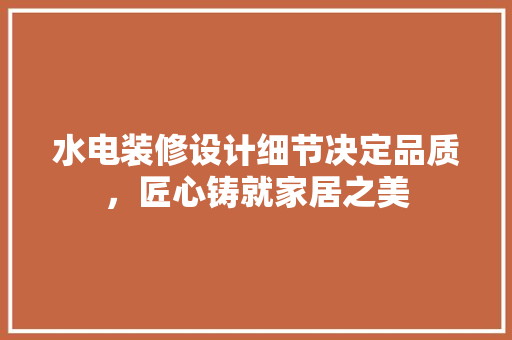 水电装修设计细节决定品质，匠心铸就家居之美