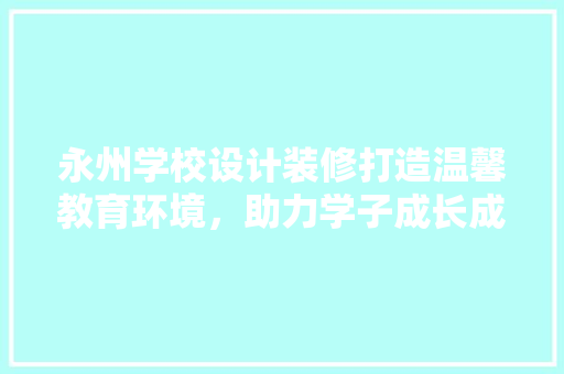 永州学校设计装修打造温馨教育环境，助力学子成长成才