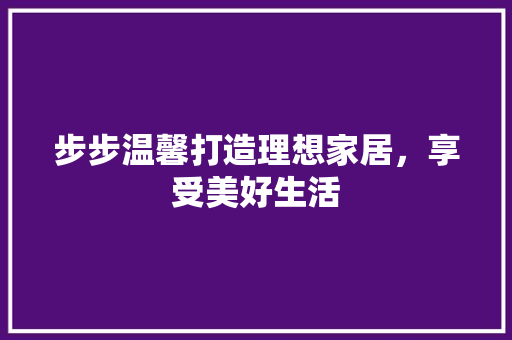 步步温馨打造理想家居，享受美好生活