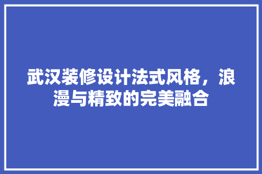 武汉装修设计法式风格，浪漫与精致的完美融合