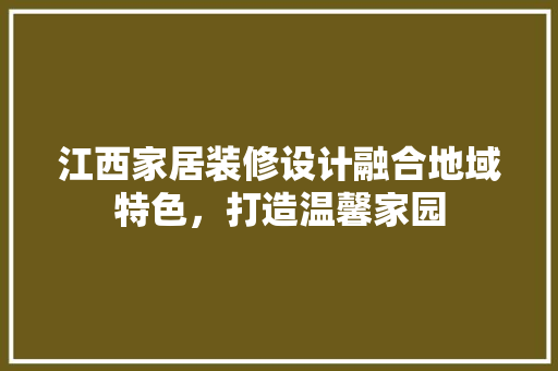 江西家居装修设计融合地域特色，打造温馨家园