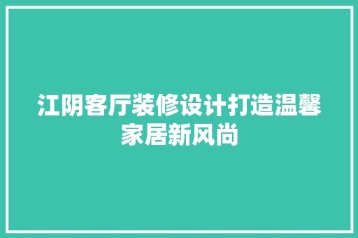 江阴客厅装修设计打造温馨家居新风尚