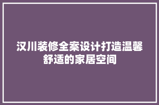 汉川装修全案设计打造温馨舒适的家居空间