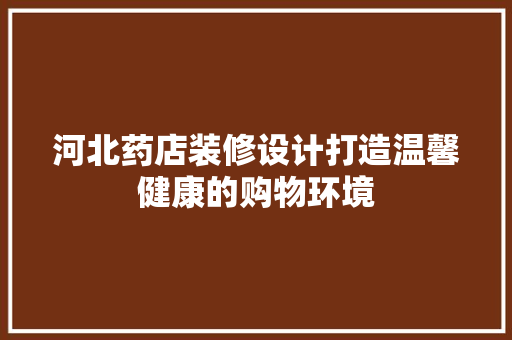 河北药店装修设计打造温馨健康的购物环境