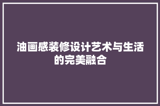 油画感装修设计艺术与生活的完美融合