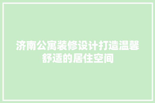济南公寓装修设计打造温馨舒适的居住空间